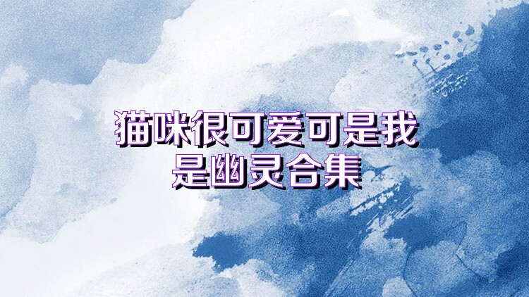 猫咪很可爱可是我是幽灵合集